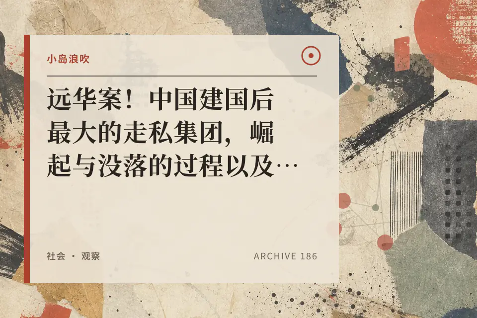 【小岛浪吹】远华案!中国建国后最大的走私集团,崛起与没落的过程以及前因后果 @赖昌星封面
